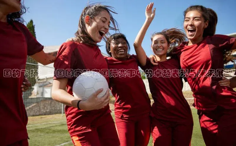 国韵飞扬：中国国家队在国际赛事中的卓越表现与未来展望