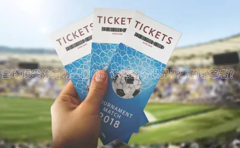 全球顶尖体育明星榜单：谁是当今世界赛事的领军者？