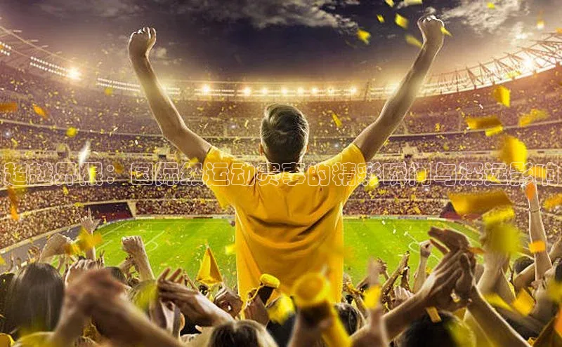 超越界限：国际级运动赛事的精彩瞬间与深远影响