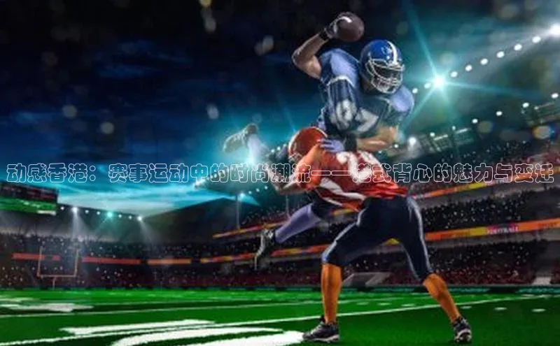 动感香港：赛事运动中的时尚潮流——港式背心的魅力与变迁