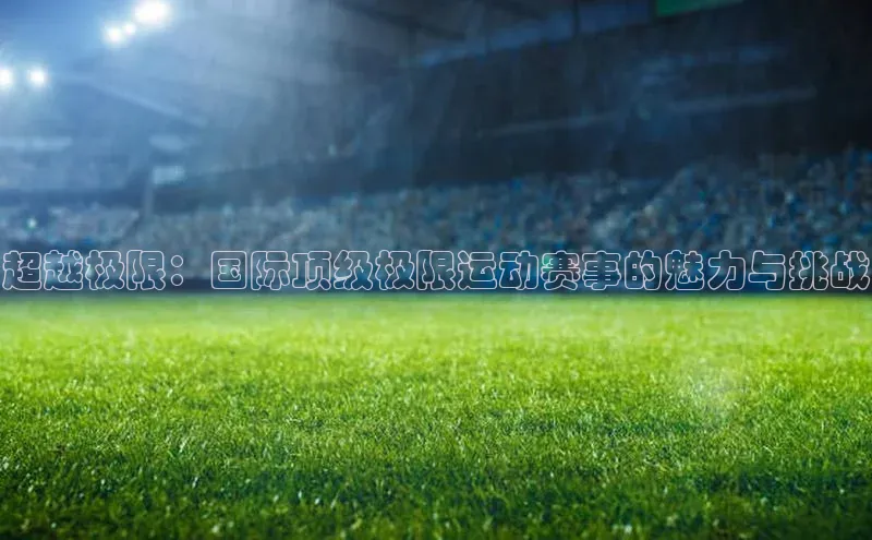 超越极限：国际顶级极限运动赛事的魅力与挑战