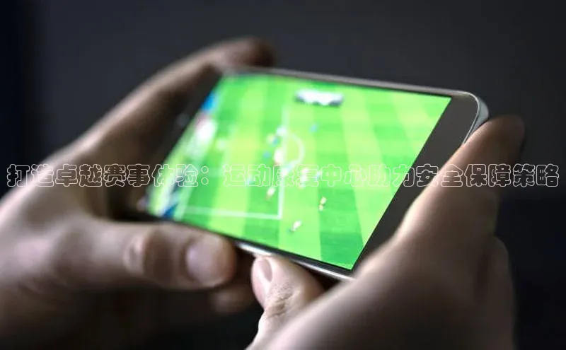 打造卓越赛事体验：运动康复中心助力安全保障策略