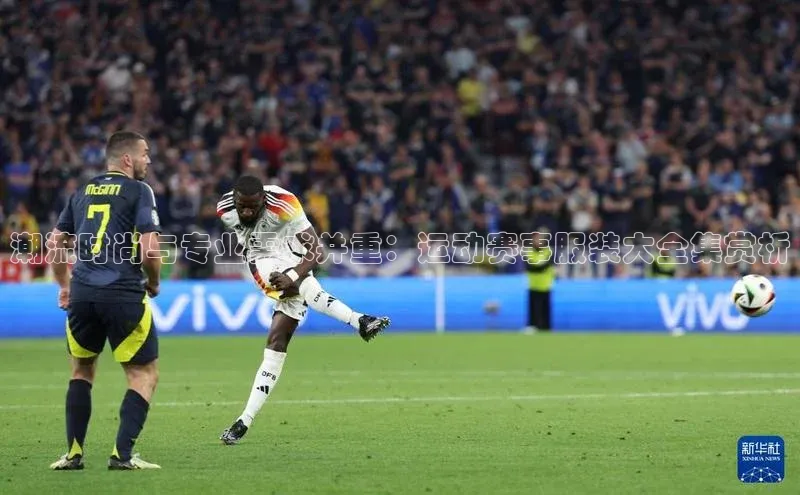 潮流时尚与专业需求并重：运动赛事服装大全集赏析