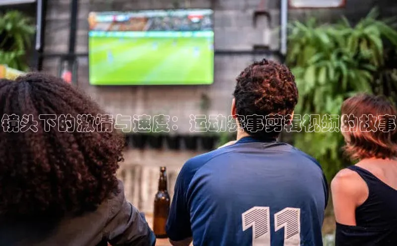 镜头下的激情与速度：运动赛事剪辑视频的故事
