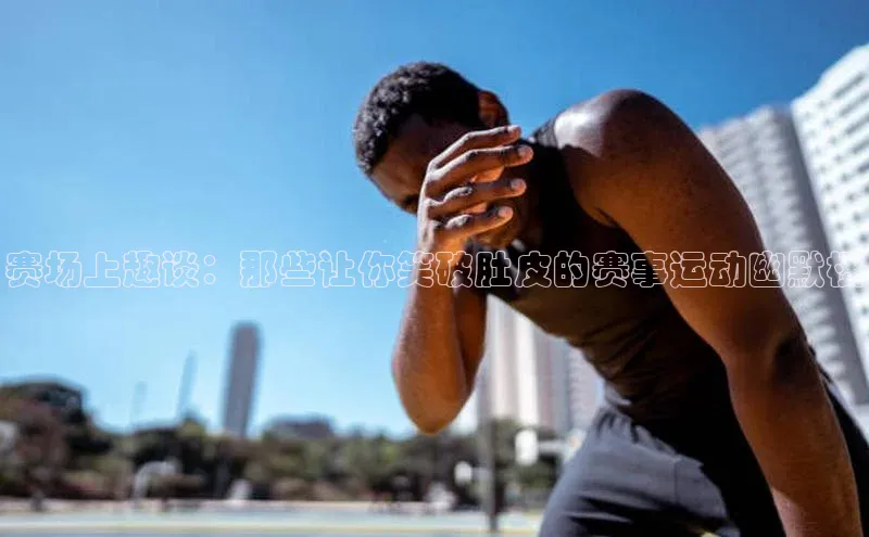 赛场上趣谈：那些让你笑破肚皮的赛事运动幽默梗